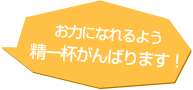 お力になれるよう精いっぱい頑張ります!